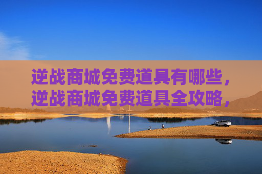 逆战商城免费道具有哪些，逆战商城免费道具全攻略，一步解锁高效战力提升方案
