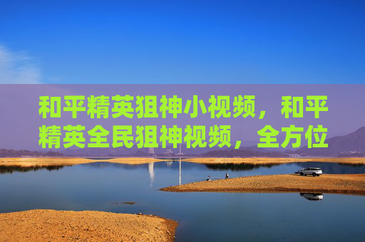 和平精英狙神小视频，和平精英全民狙神视频，全方位技巧解析与实战攻略指南
