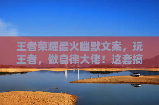 王者荣耀最火幽默文案，玩王者，做自律大佬！这套搞笑攻略帮你轻松拿下自己的神级表现