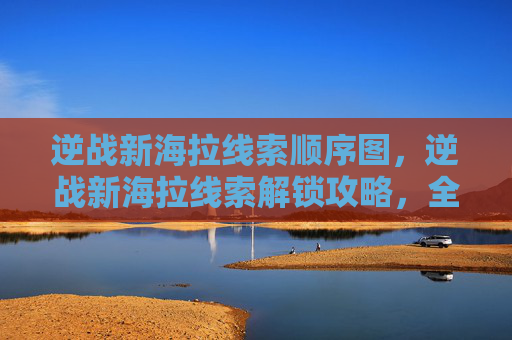 逆战新海拉线索顺序图，逆战新海拉线索解锁攻略，全流程拆解与核心技巧，助你高效获取线索