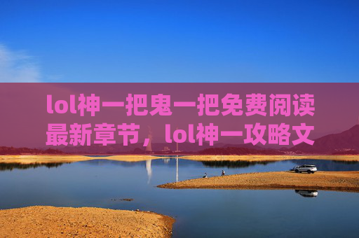 lol神一把鬼一把免费阅读最新章节，lol神一攻略文章标题，玩转lol神一，从基础到精通实现战力飞跃