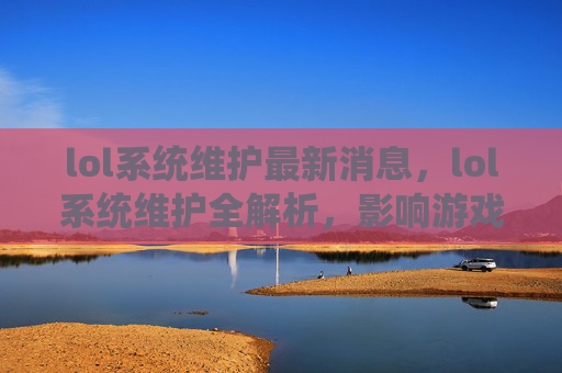 lol系统维护最新消息，lol系统维护全解析，影响游戏体验的关键因素与应对策略