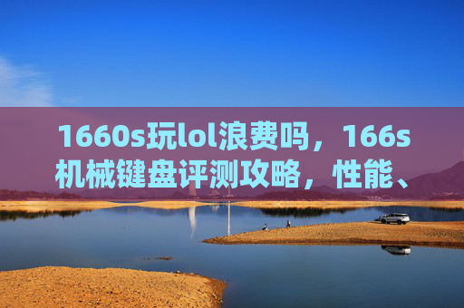 1660s玩lol浪费吗，166s机械键盘评测攻略，性能、体验与选购指南