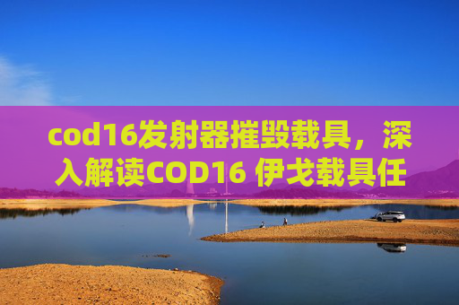cod16发射器摧毁载具，深入解读COD16 伊戈载具任务全攻略，解锁神秘副本与高阶玩法