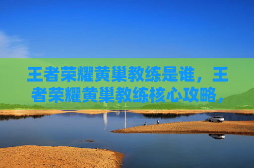 王者荣耀黄巢教练是谁，王者荣耀黄巢教练核心攻略，全能输出霸榜，战场掌控者的成长路径全拆解