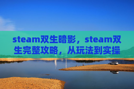 steam双生暗影，steam双生完整攻略，从玩法到实操，一步步掌握双人协作与体验精髓
