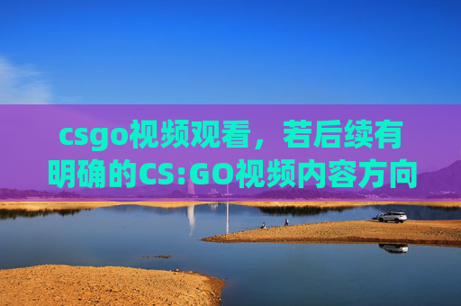 csgo视频观看，若后续有明确的CS:GO视频内容方向（例如特定场景战术分析、复盘技巧、高画质剪辑优化等），可以补充具体方向后，我再为您提供符合规范的攻略内容