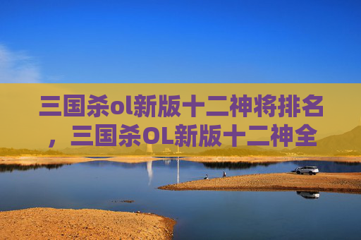 三国杀ol新版十二神将排名，三国杀OL新版十二神全解析，策略、数据与进阶玩法全方位指南