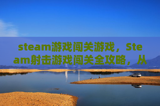 steam游戏闯关游戏，Steam射击游戏闯关全攻略，从入门到精通，收获满满成就感与成长