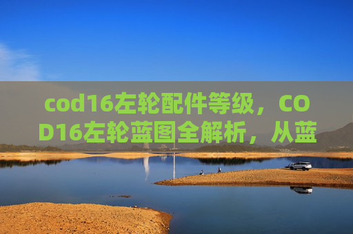 cod16左轮配件等级，COD16左轮蓝图全解析，从蓝图设计到实装技巧，一步掌握老图操作核心