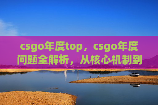 csgo年度top，csgo年度问题全解析，从核心机制到战术技巧，一文带你全面掌握竞技精髓