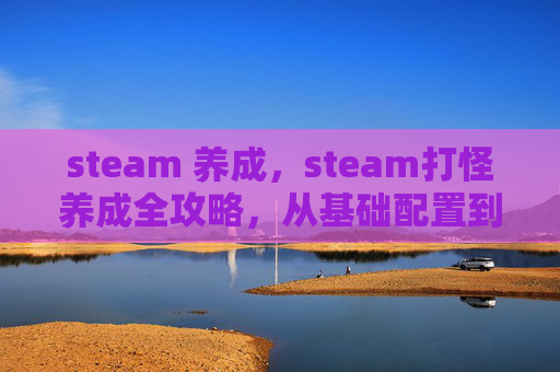 steam 养成，steam打怪养成全攻略，从基础配置到终极玩法，一站式打造你的专属神兽