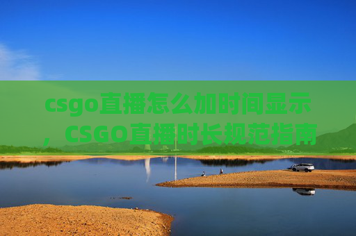 csgo直播怎么加时间显示，CSGO直播时长规范指南，从基础规则到实操技巧，轻松实现直播排期稳定