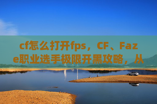 cf怎么打开fps，CF、Faze职业选手极限开黑攻略，从站位到运营，解锁CF/Faze赛事高胜率实战技巧