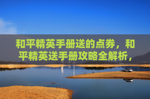 和平精英手册送的点券，和平精英送手册攻略全解析，解锁高价值资源轻松获取