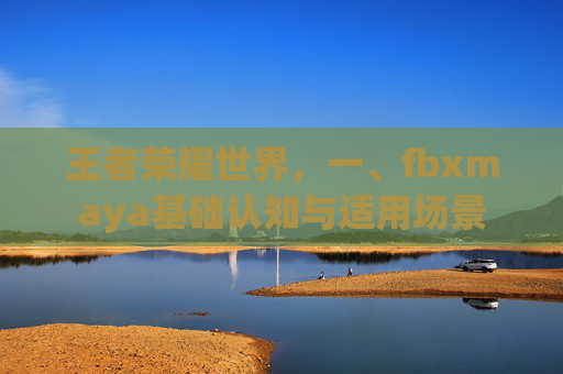 王者荣耀世界，一、fbxmaya基础认知与适用场景
