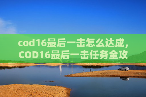 cod16最后一击怎么达成，COD16最后一击任务全攻略，从规划到实战，打造极限通关战绩