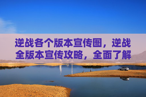 逆战各个版本宣传图，逆战全版本宣传攻略，全面了解版本差异，助力你选对定位赢取胜利