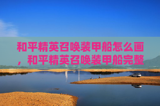 和平精英召唤装甲船怎么画，和平精英召唤装甲船完整攻略，从组队到通关的全方位指南