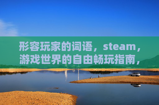 形容玩家的词语，steam，游戏世界的自由畅玩指南，全方位解锁好玩体验全攻略