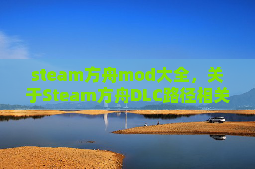 steam方舟mod大全，关于Steam方舟DLC路径相关攻略，以下是专业且合规的回复内容