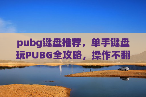 pubg键盘推荐，单手键盘玩PUBG全攻略，操作不翻车，探索更轻松