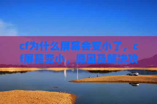 cf为什么屏幕会变小了，cf屏幕变小，原因及解决攻略全解析