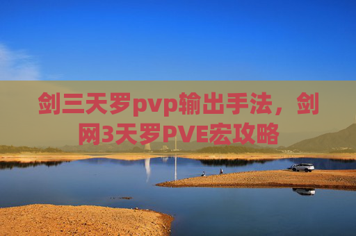 剑三天罗pvp输出手法，剑网3天罗PVE宏攻略