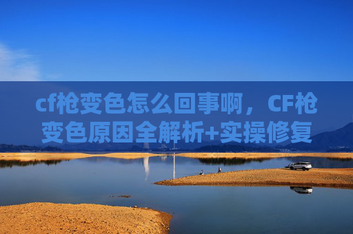 cf枪变色怎么回事啊，CF枪变色原因全解析+实操修复攻略，一篇文章搞懂并解决枪变色问题