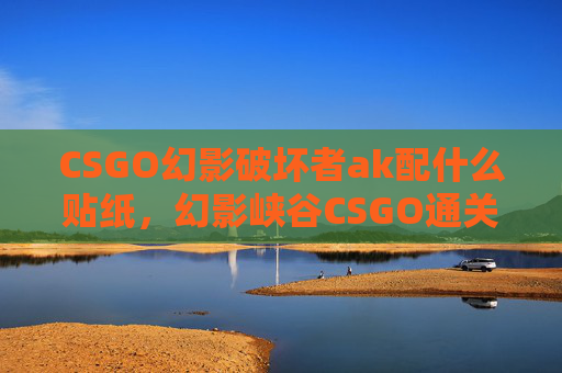 CSGO幻影破坏者ak配什么贴纸，幻影峡谷CSGO通关攻略，极限操作与策略解析，让你轻松拿下高分