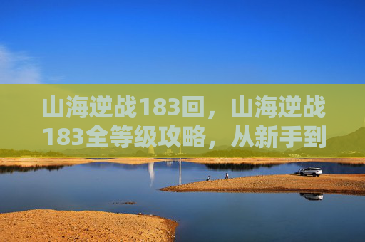 山海逆战183回，山海逆战183全等级攻略，从新手到霸主，步步进阶的通关秘籍
