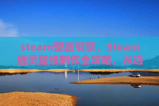 steam壁纸引擎，Steam幽灵壁纸制作全攻略，从选图到调试，让你轻松打造专属神秘氛围