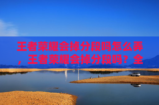 王者荣耀会掉分段吗怎么弄，王者荣耀会掉分段吗？全面解析分段的波动、影响及应对策略