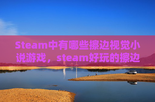 Steam中有哪些擦边视觉小说游戏，steam好玩的擦边游戏全攻略，从体验到技巧的全方位解析