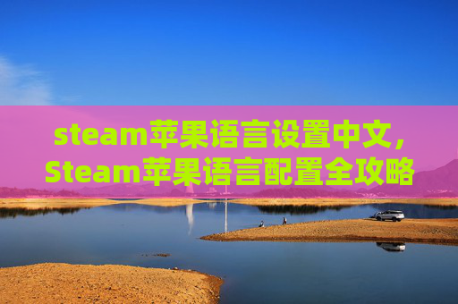 steam苹果语言设置中文，Steam苹果语言配置全攻略，轻松实现跨平台畅玩，提升游戏体验