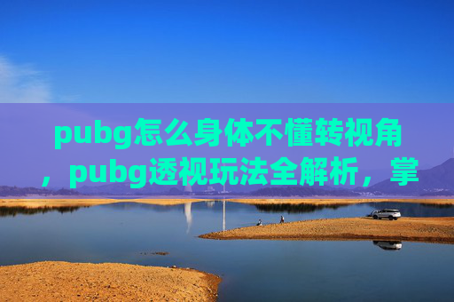 pubg怎么身体不懂转视角，pubg透视玩法全解析，掌握视角切换技巧，破解游戏难点 轻松提升作战效率