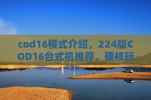 cod16模式介绍，224版COD16台式机推荐，硬核玩家、进阶体验与综合对比的全方位指南
