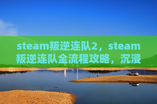 steam叛逆连队2，steam叛逆连队全流程攻略，沉浸式解锁游戏无限可能