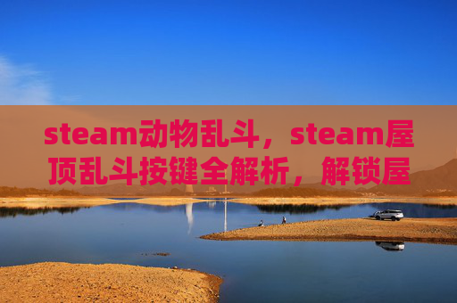 steam动物乱斗，steam屋顶乱斗按键全解析，解锁屋顶极致体验一站式指南
