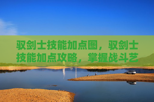 驭剑士技能加点图,驭剑士技能加点攻略,掌握战斗艺术 驭剑士技能加点图,驭剑士技能加点攻略,掌握战斗艺术
