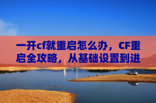 一开cf就重启怎么办，CF重启全攻略，从基础设置到进阶策略，轻松重塑游戏体验