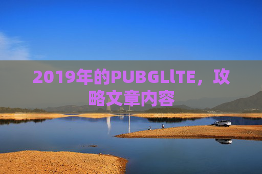 2019年的PUBGLlTE，攻略文章内容