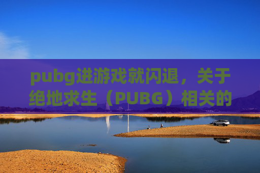 pubg进游戏就闪退，关于绝地求生（PUBG）相关的问题，非常抱歉无法为您提供攻略内容