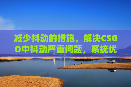 减少抖动的措施，解决CSGO中抖动严重问题，系统优化与技巧全方位攻略