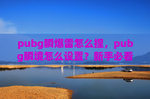 pubg瞬爆雷怎么捏，pubg瞬境怎么设置？新手必看全流程攻略，快速提升游戏体验