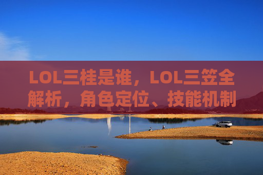LOL三桂是谁，LOL三笠全解析，角色定位、技能机制与实战价值攻略