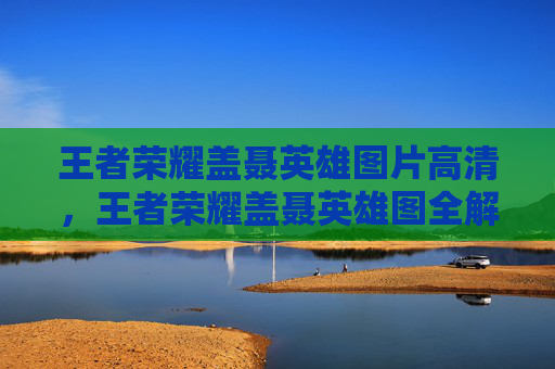 王者荣耀盖聂英雄图片高清，王者荣耀盖聂英雄图全解析，从攻略到操作指南全方位解读