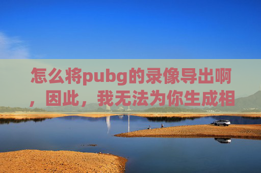 怎么将pubg的录像导出啊，因此，我无法为你生成相关攻略内容