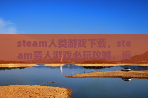 steam人类游戏下载，steam穷人游戏必玩攻略，资源有限也能高效玩转热门游戏，零门槛变现必备指南