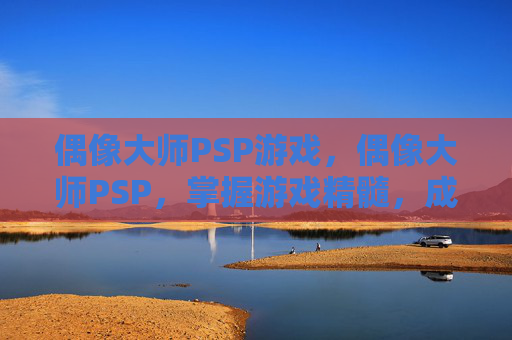 偶像大师PSP游戏,偶像大师PSP,掌握游戏精髓,成为真正的偶像大师 偶像大师PSP游戏,偶像大师PSP,掌握游戏精髓,成为真正的偶像大师